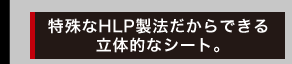 特殊なHLP製法だからできる立体的なシート。