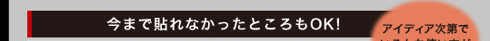 今まで貼れなかったところもOK!